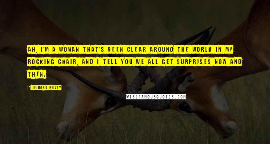 Eudora Welty Quotes: Ah, I'm a woman that's been clear around the world in my rocking chair, and I tell you we all get surprises now and then.