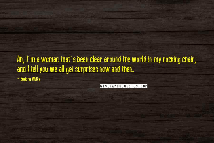 Eudora Welty Quotes: Ah, I'm a woman that's been clear around the world in my rocking chair, and I tell you we all get surprises now and then.