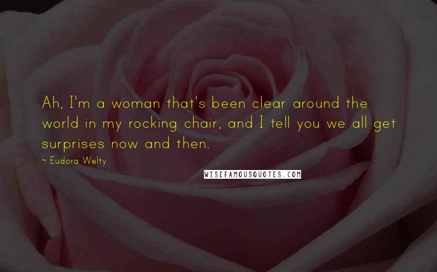 Eudora Welty Quotes: Ah, I'm a woman that's been clear around the world in my rocking chair, and I tell you we all get surprises now and then.