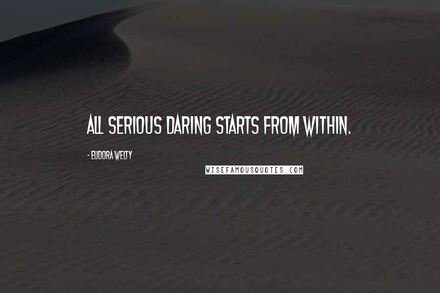 Eudora Welty Quotes: All serious daring starts from within.