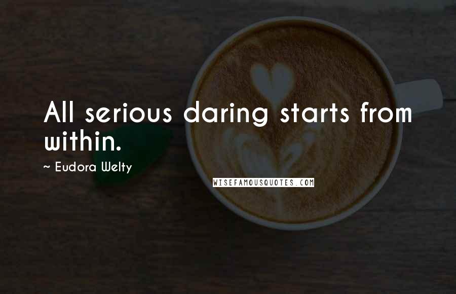 Eudora Welty Quotes: All serious daring starts from within.