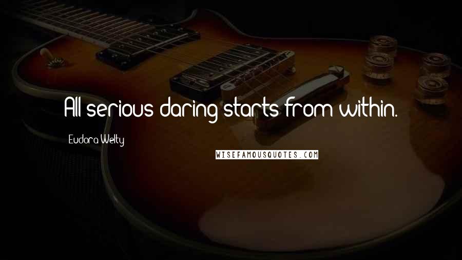 Eudora Welty Quotes: All serious daring starts from within.