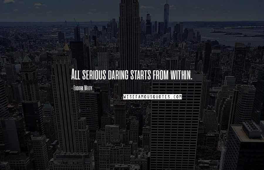 Eudora Welty Quotes: All serious daring starts from within.