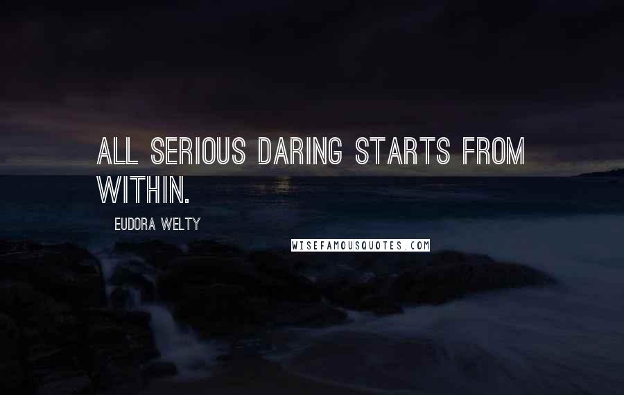 Eudora Welty Quotes: All serious daring starts from within.