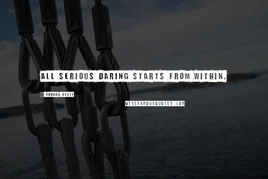 Eudora Welty Quotes: All serious daring starts from within.