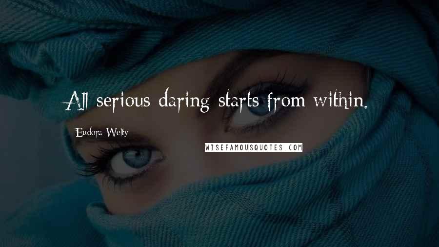 Eudora Welty Quotes: All serious daring starts from within.