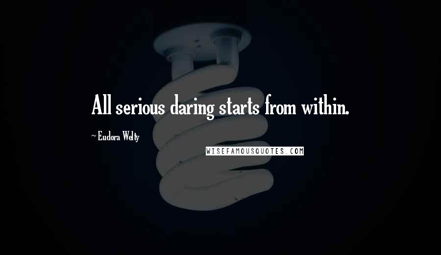 Eudora Welty Quotes: All serious daring starts from within.
