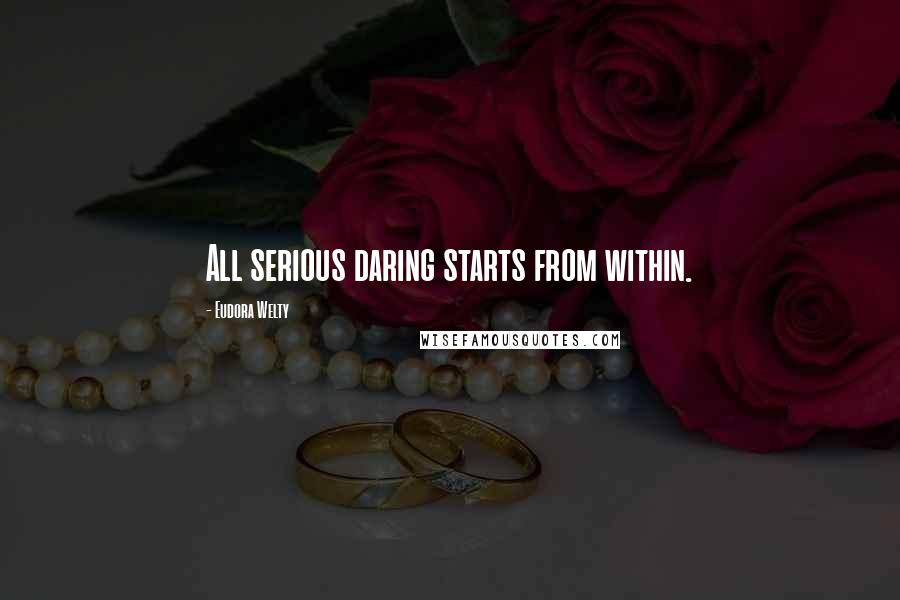 Eudora Welty Quotes: All serious daring starts from within.