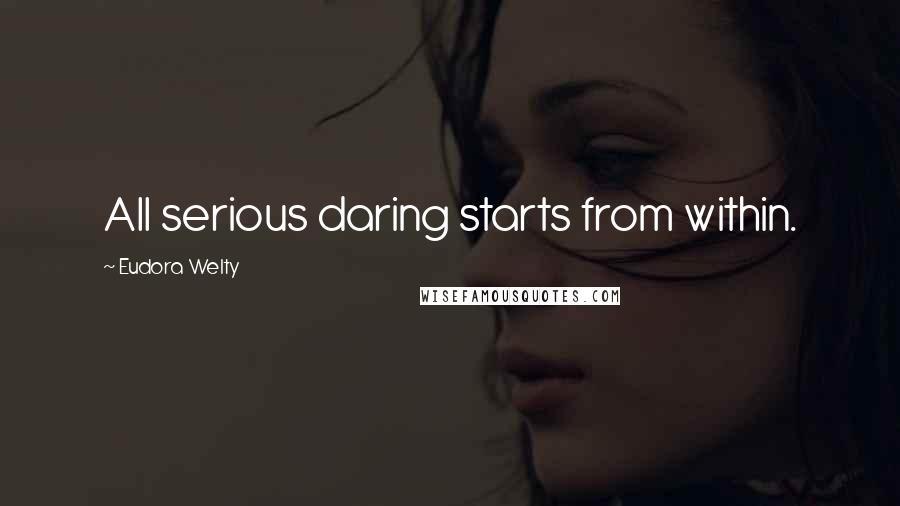 Eudora Welty Quotes: All serious daring starts from within.
