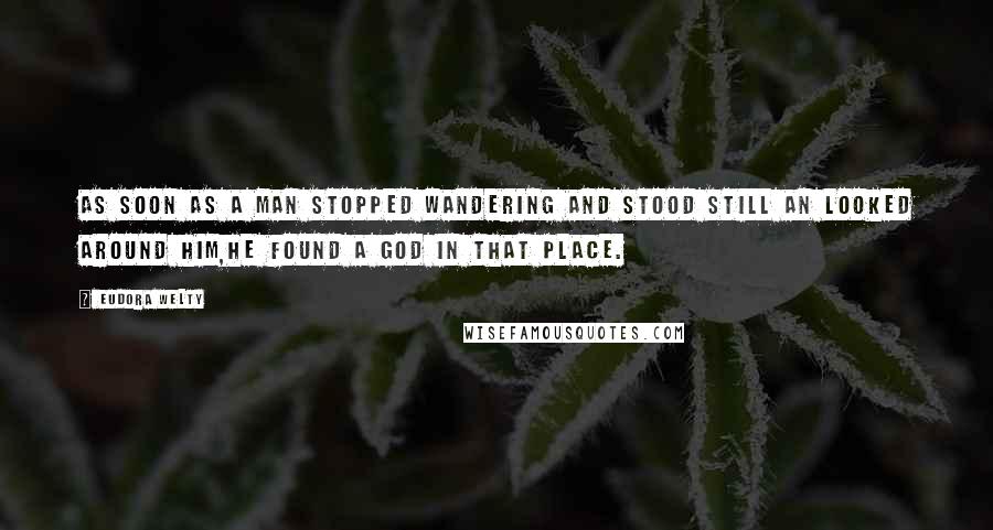 Eudora Welty Quotes: As soon as a man stopped wandering and stood still an looked around him,he found a god in that place.