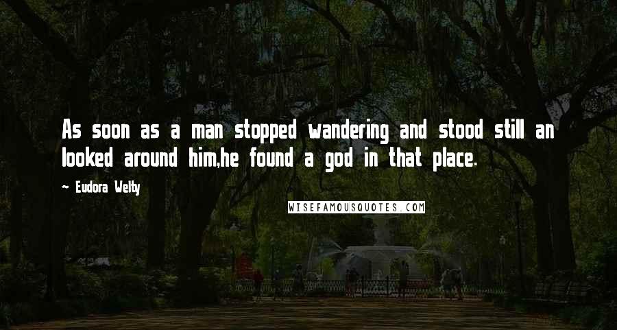 Eudora Welty Quotes: As soon as a man stopped wandering and stood still an looked around him,he found a god in that place.