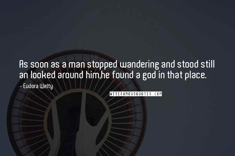 Eudora Welty Quotes: As soon as a man stopped wandering and stood still an looked around him,he found a god in that place.