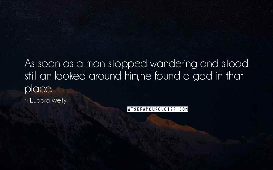 Eudora Welty Quotes: As soon as a man stopped wandering and stood still an looked around him,he found a god in that place.