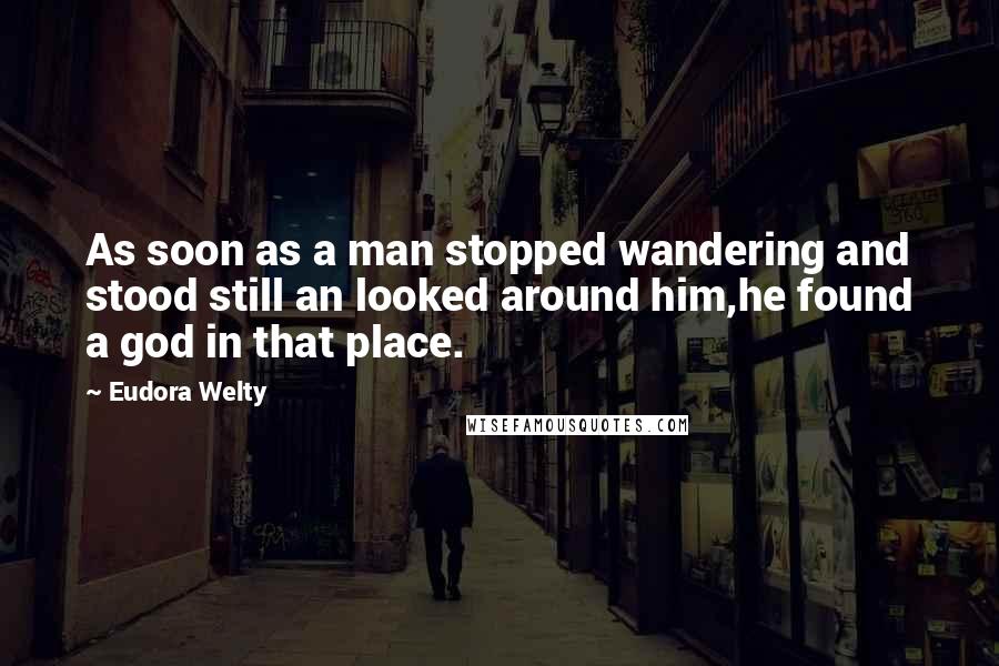 Eudora Welty Quotes: As soon as a man stopped wandering and stood still an looked around him,he found a god in that place.