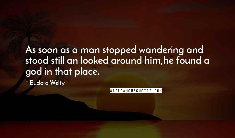 Eudora Welty Quotes: As soon as a man stopped wandering and stood still an looked around him,he found a god in that place.
