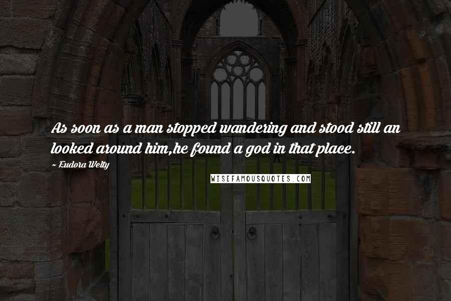 Eudora Welty Quotes: As soon as a man stopped wandering and stood still an looked around him,he found a god in that place.