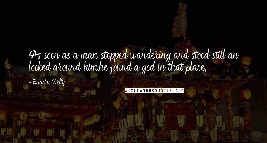 Eudora Welty Quotes: As soon as a man stopped wandering and stood still an looked around him,he found a god in that place.
