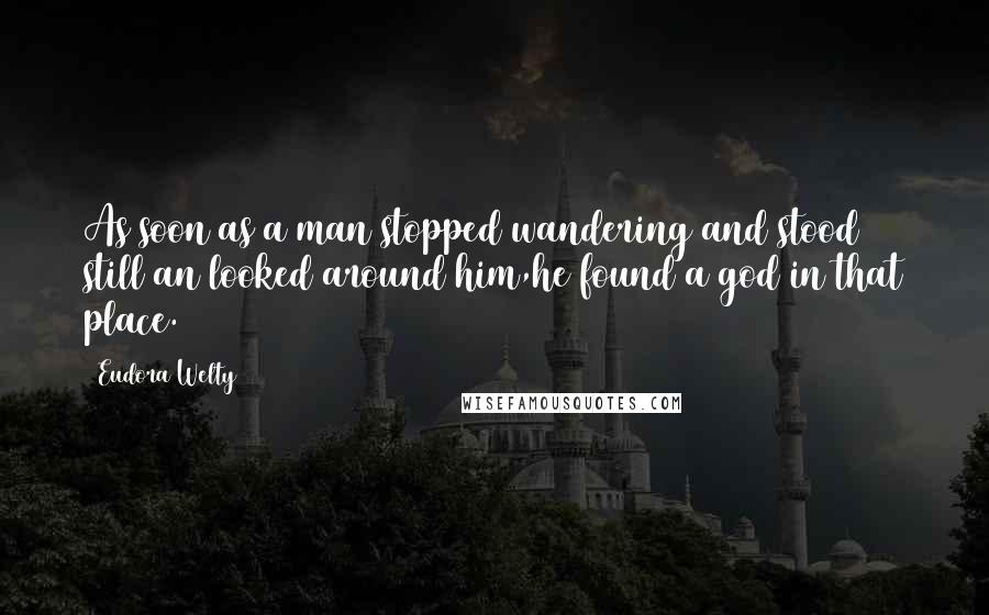 Eudora Welty Quotes: As soon as a man stopped wandering and stood still an looked around him,he found a god in that place.