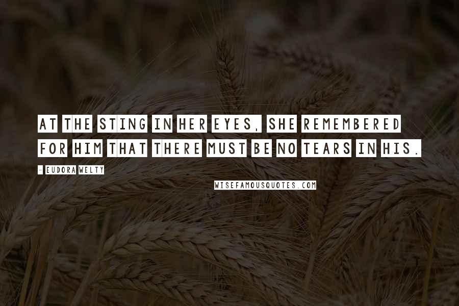 Eudora Welty Quotes: At the sting in her eyes, she remembered for him that there must be no tears in his.