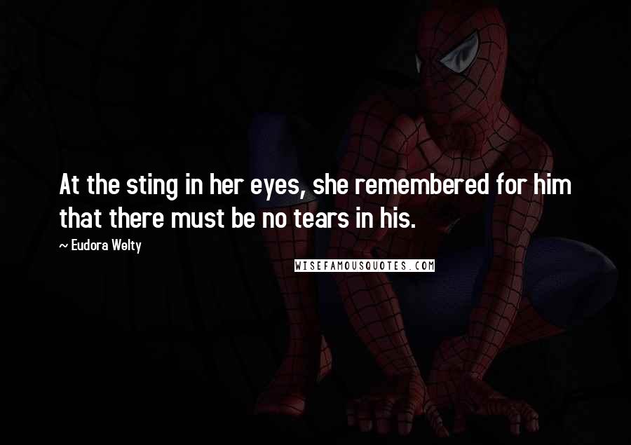 Eudora Welty Quotes: At the sting in her eyes, she remembered for him that there must be no tears in his.