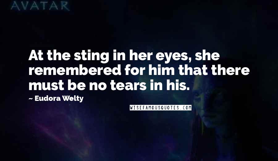 Eudora Welty Quotes: At the sting in her eyes, she remembered for him that there must be no tears in his.