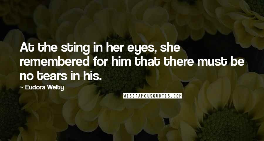 Eudora Welty Quotes: At the sting in her eyes, she remembered for him that there must be no tears in his.