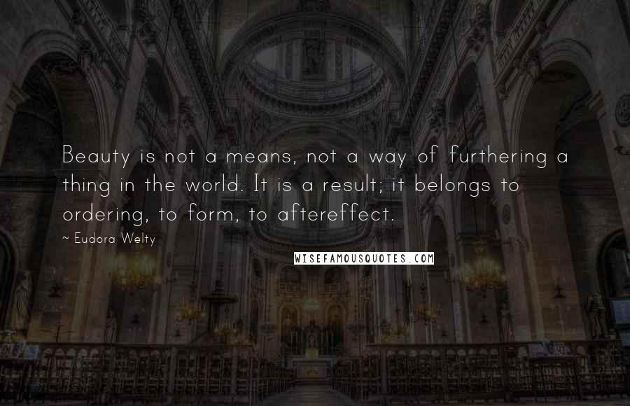 Eudora Welty Quotes: Beauty is not a means, not a way of furthering a thing in the world. It is a result; it belongs to ordering, to form, to aftereffect.