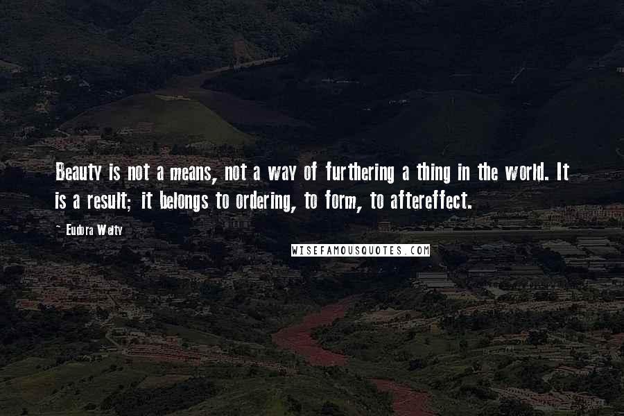 Eudora Welty Quotes: Beauty is not a means, not a way of furthering a thing in the world. It is a result; it belongs to ordering, to form, to aftereffect.