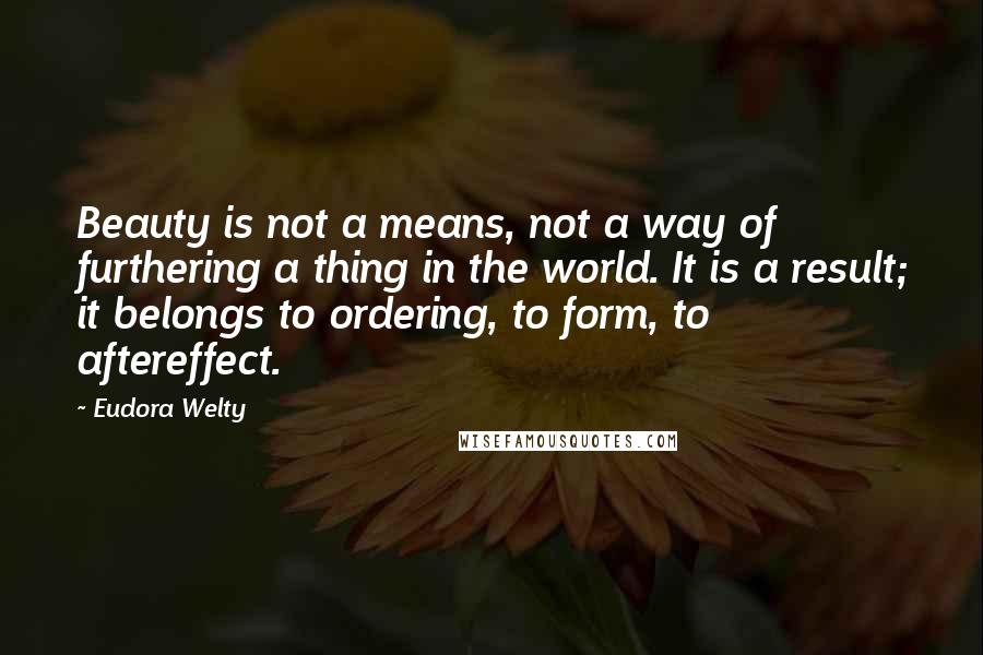Eudora Welty Quotes: Beauty is not a means, not a way of furthering a thing in the world. It is a result; it belongs to ordering, to form, to aftereffect.