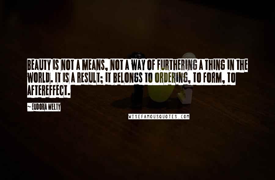 Eudora Welty Quotes: Beauty is not a means, not a way of furthering a thing in the world. It is a result; it belongs to ordering, to form, to aftereffect.