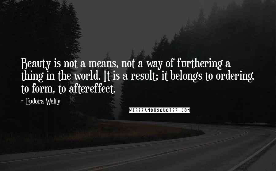 Eudora Welty Quotes: Beauty is not a means, not a way of furthering a thing in the world. It is a result; it belongs to ordering, to form, to aftereffect.