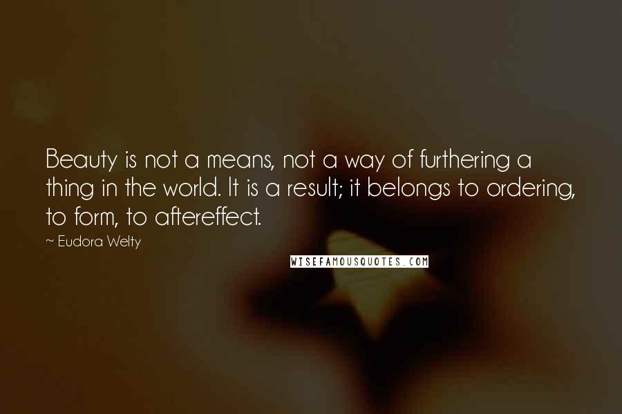 Eudora Welty Quotes: Beauty is not a means, not a way of furthering a thing in the world. It is a result; it belongs to ordering, to form, to aftereffect.