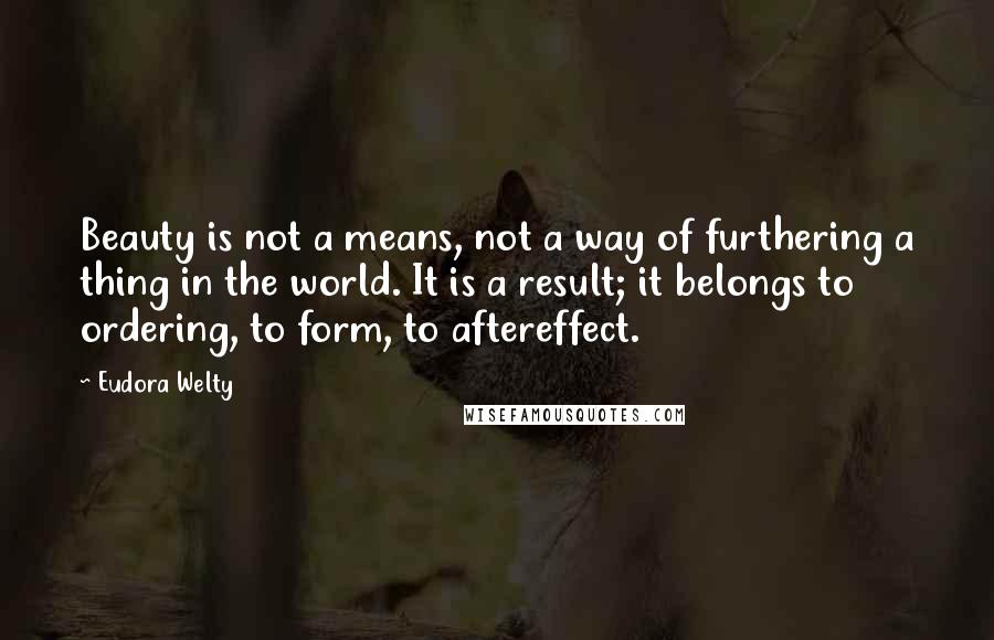 Eudora Welty Quotes: Beauty is not a means, not a way of furthering a thing in the world. It is a result; it belongs to ordering, to form, to aftereffect.