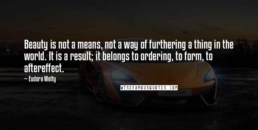 Eudora Welty Quotes: Beauty is not a means, not a way of furthering a thing in the world. It is a result; it belongs to ordering, to form, to aftereffect.