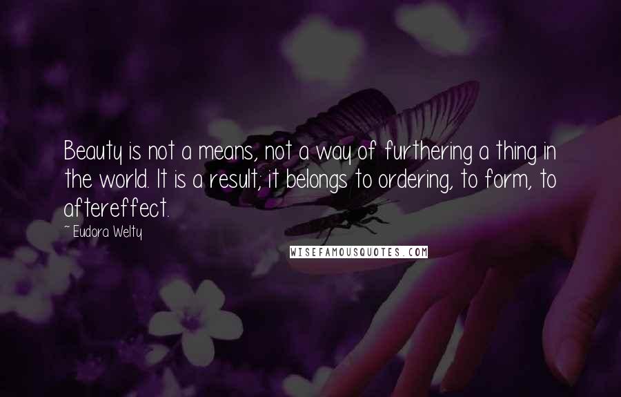 Eudora Welty Quotes: Beauty is not a means, not a way of furthering a thing in the world. It is a result; it belongs to ordering, to form, to aftereffect.