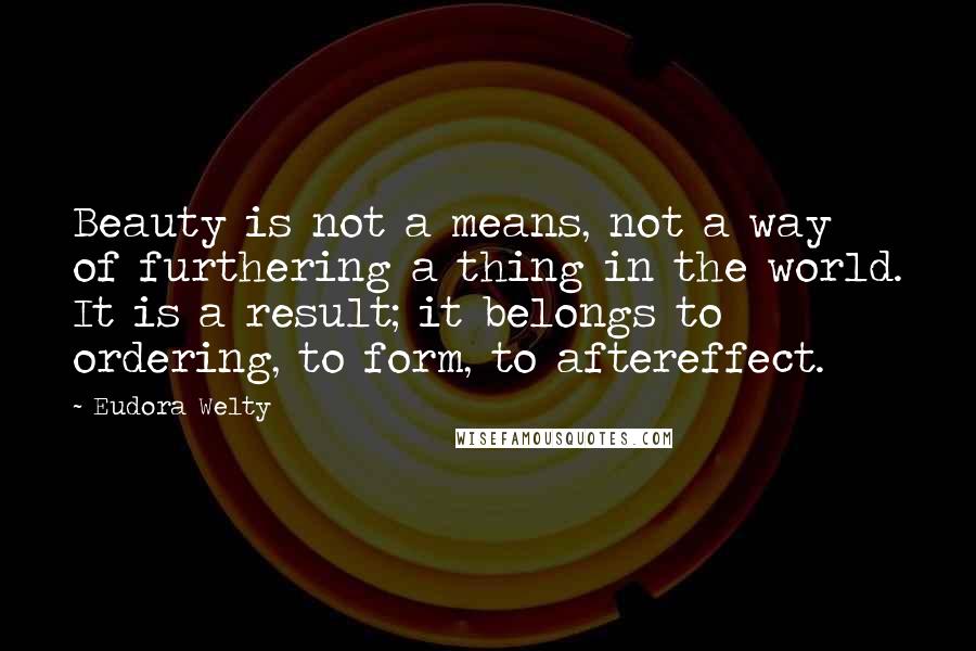 Eudora Welty Quotes: Beauty is not a means, not a way of furthering a thing in the world. It is a result; it belongs to ordering, to form, to aftereffect.