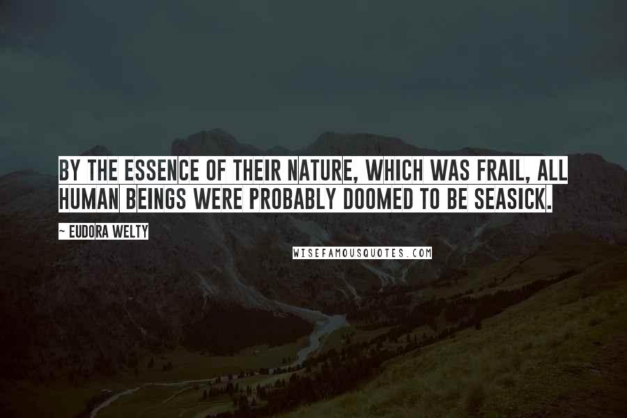 Eudora Welty Quotes: By the essence of their nature, which was frail, all human beings were probably doomed to be seasick.