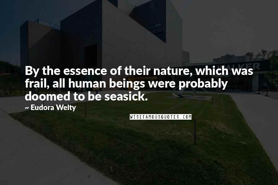 Eudora Welty Quotes: By the essence of their nature, which was frail, all human beings were probably doomed to be seasick.