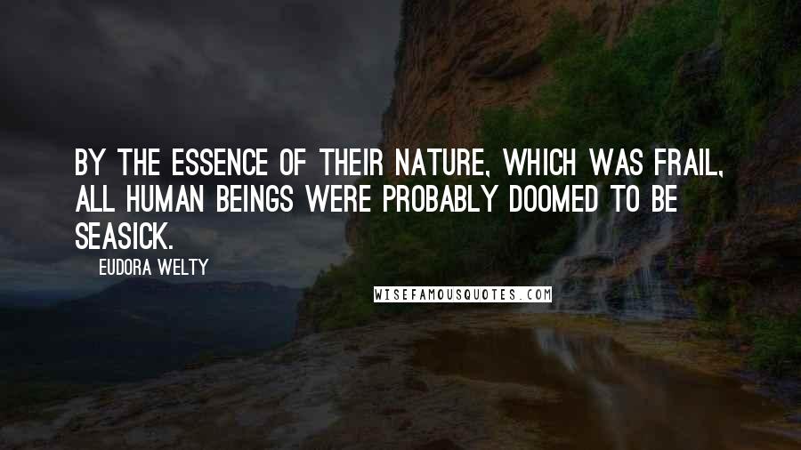 Eudora Welty Quotes: By the essence of their nature, which was frail, all human beings were probably doomed to be seasick.