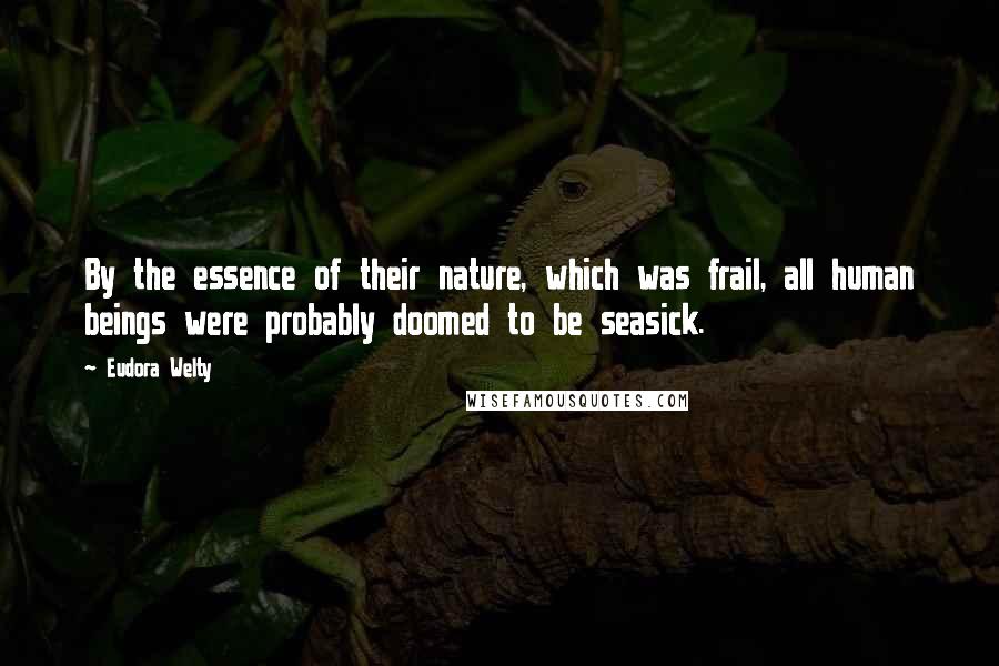 Eudora Welty Quotes: By the essence of their nature, which was frail, all human beings were probably doomed to be seasick.