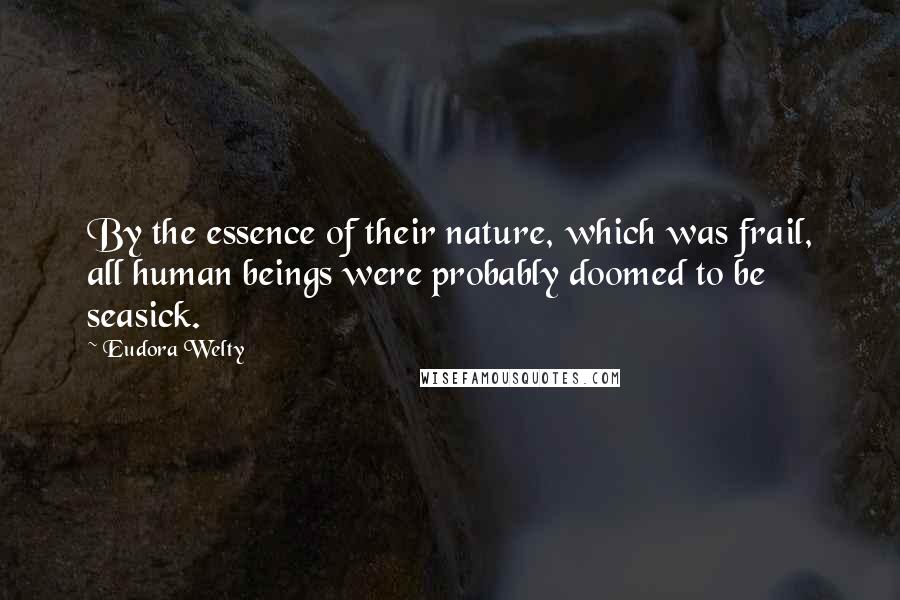 Eudora Welty Quotes: By the essence of their nature, which was frail, all human beings were probably doomed to be seasick.