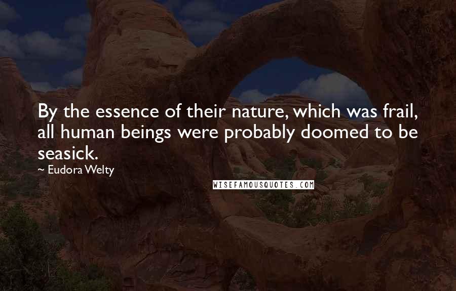 Eudora Welty Quotes: By the essence of their nature, which was frail, all human beings were probably doomed to be seasick.