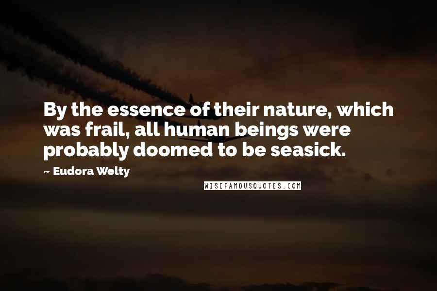 Eudora Welty Quotes: By the essence of their nature, which was frail, all human beings were probably doomed to be seasick.