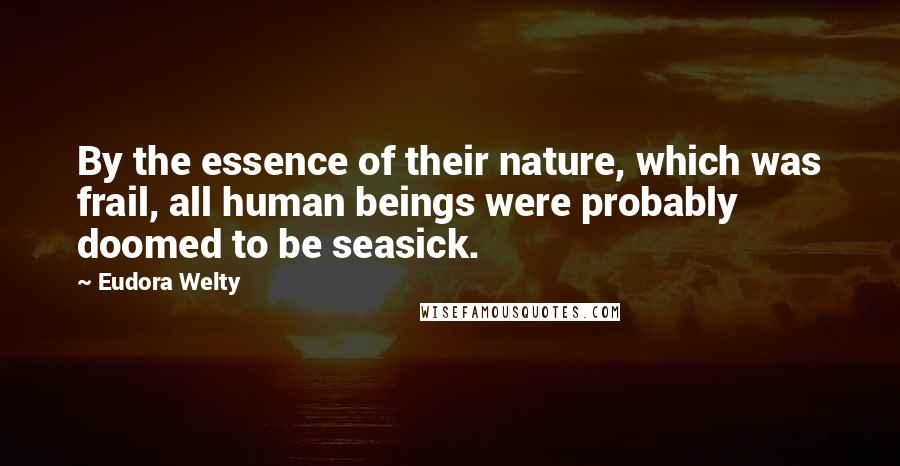 Eudora Welty Quotes: By the essence of their nature, which was frail, all human beings were probably doomed to be seasick.