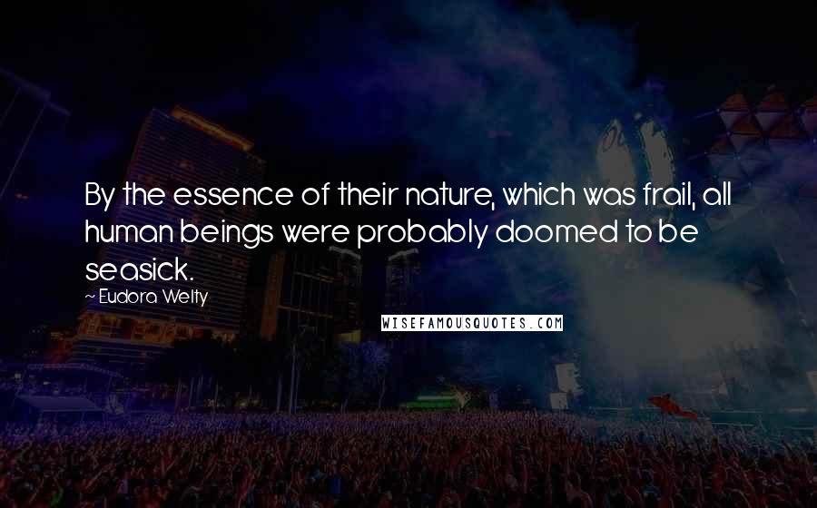 Eudora Welty Quotes: By the essence of their nature, which was frail, all human beings were probably doomed to be seasick.