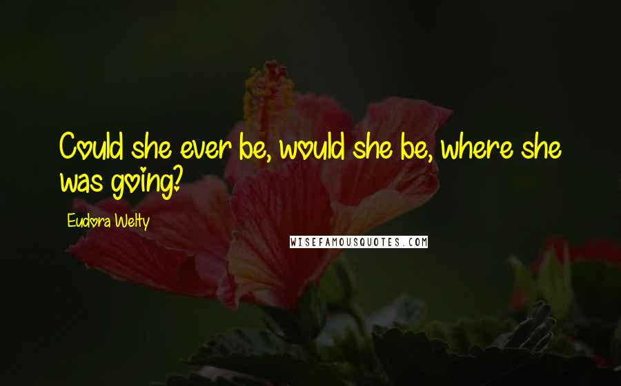 Eudora Welty Quotes: Could she ever be, would she be, where she was going?