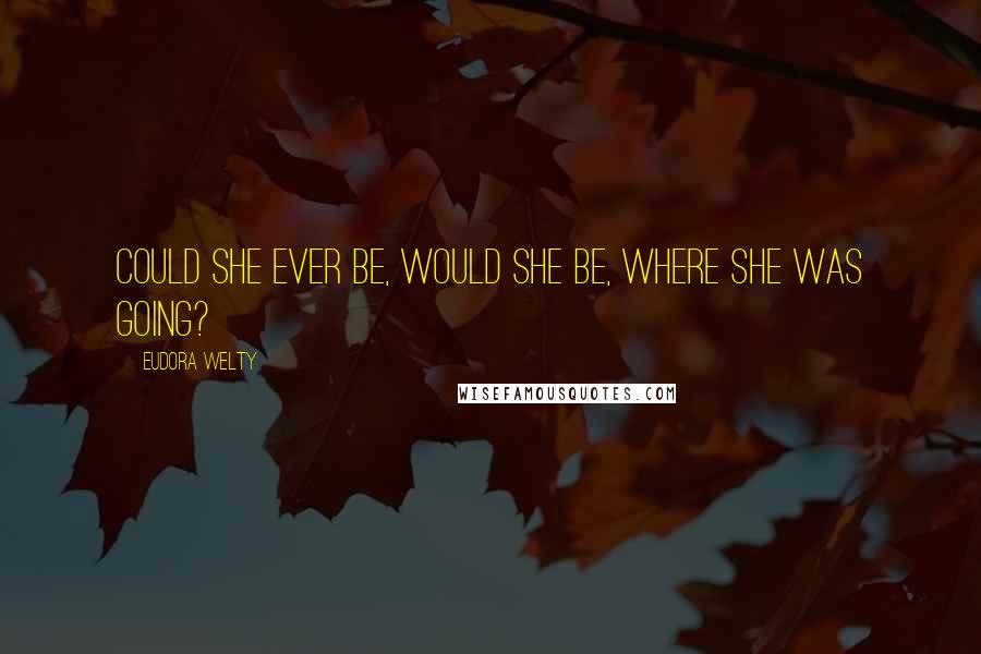 Eudora Welty Quotes: Could she ever be, would she be, where she was going?