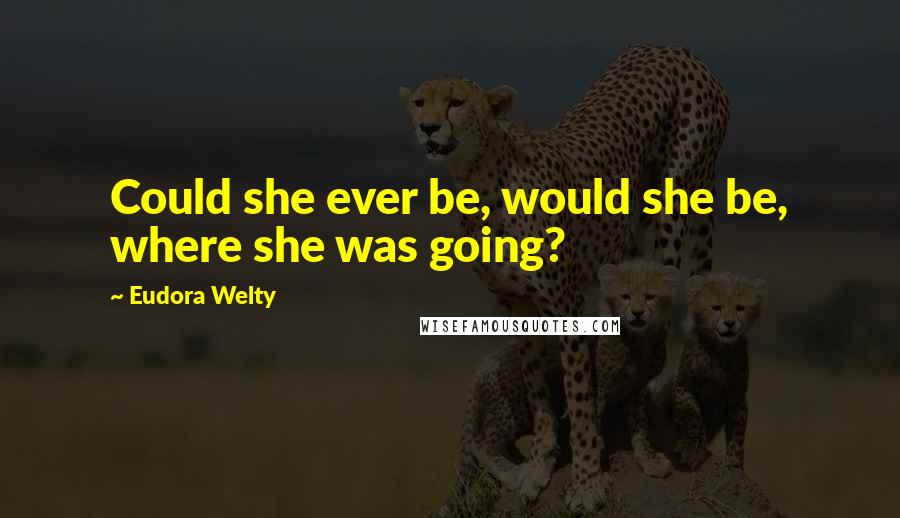 Eudora Welty Quotes: Could she ever be, would she be, where she was going?