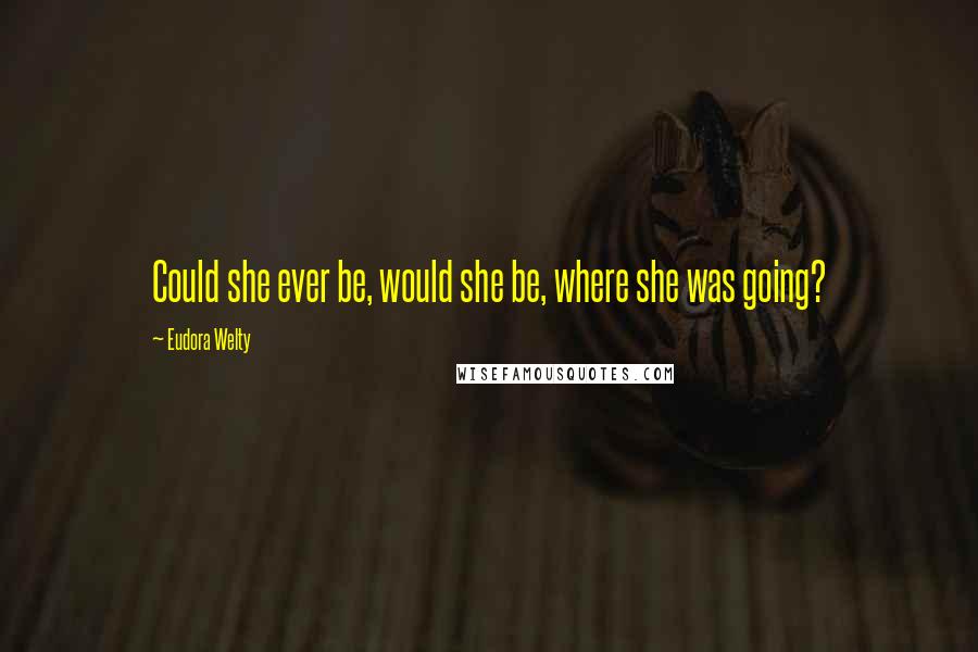 Eudora Welty Quotes: Could she ever be, would she be, where she was going?