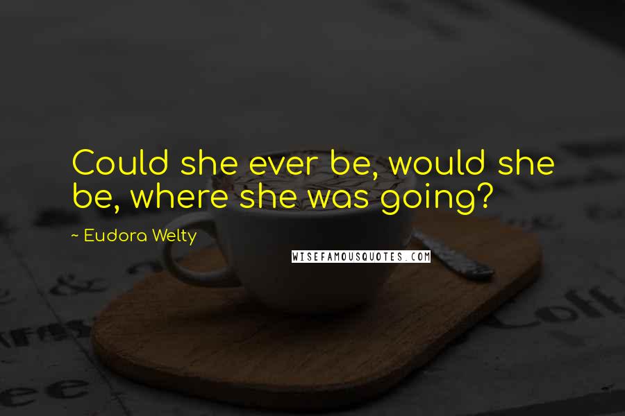 Eudora Welty Quotes: Could she ever be, would she be, where she was going?